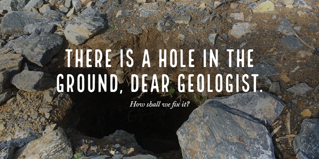 There is a Hole in the ground, dear geologist.